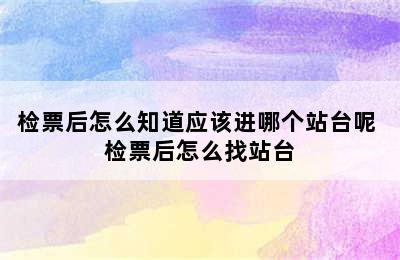 检票后怎么知道应该进哪个站台呢 检票后怎么找站台